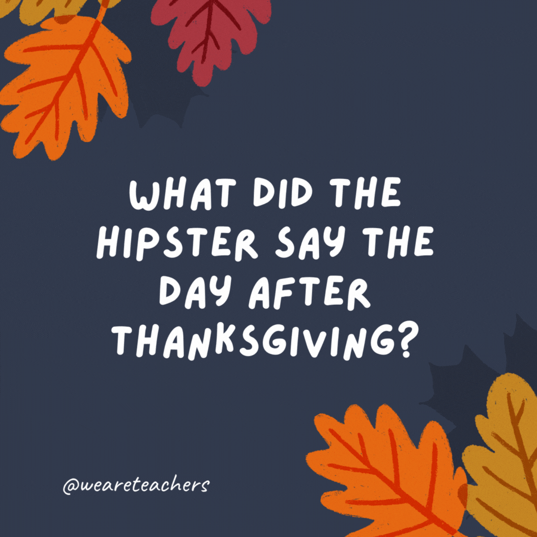 What did the hipster say the day after Thanksgiving? I liked the leftovers before they were cool