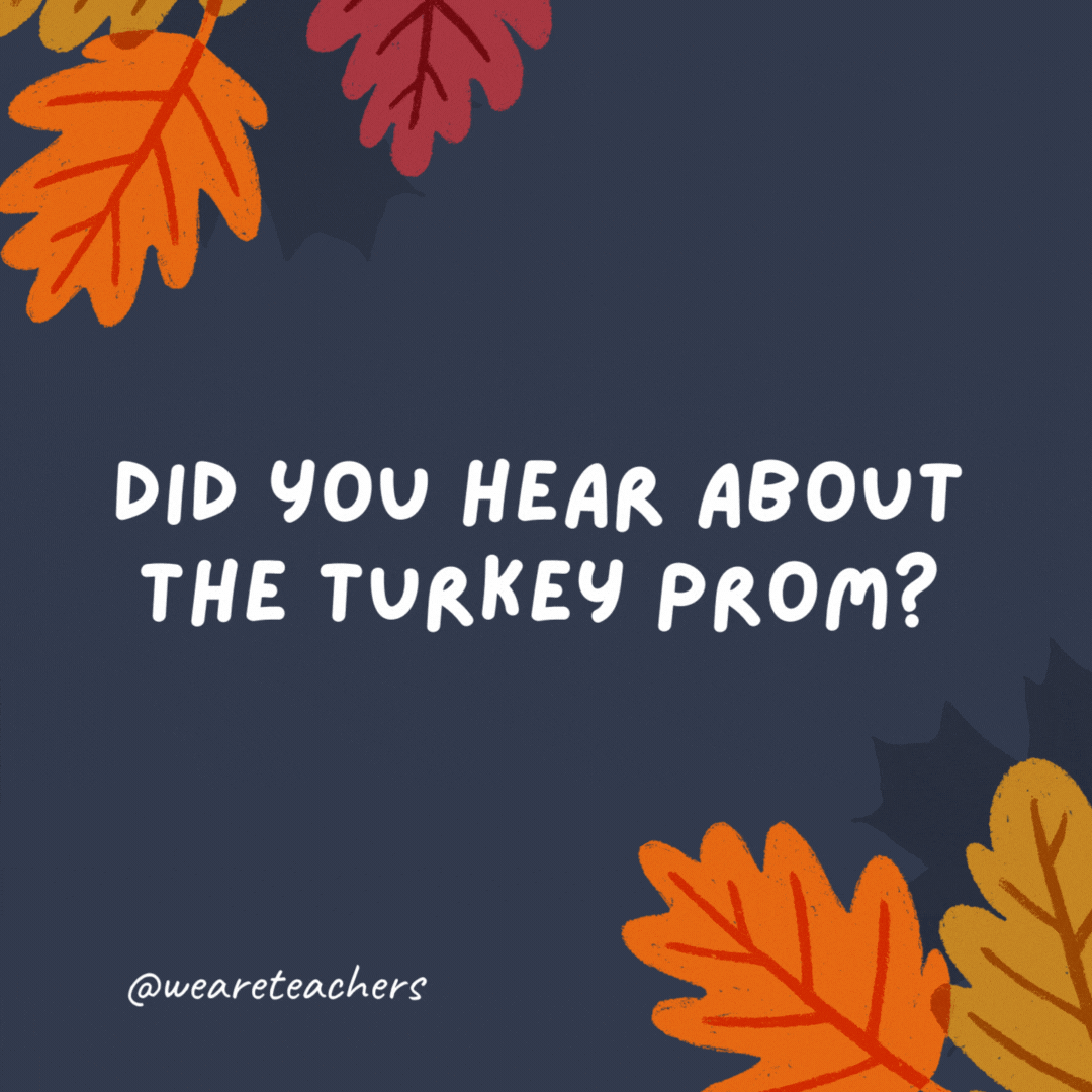 Did you hear about the turkey prom? It was a Butterball.- thanksgiving jokes for kids