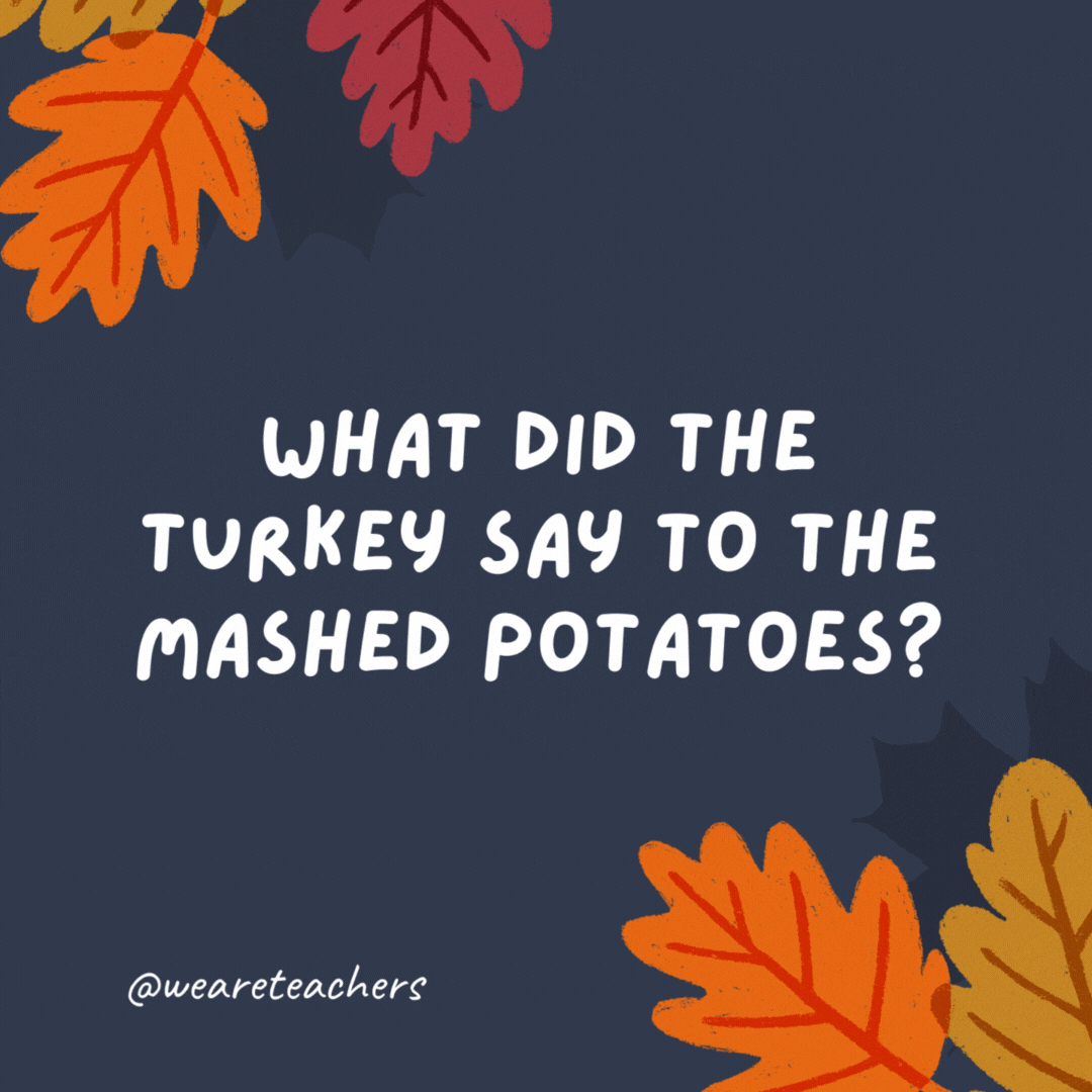 What did the turkey say to the mashed potatoes? It’s gravy from here on out. - thanksgiving jokes for kids