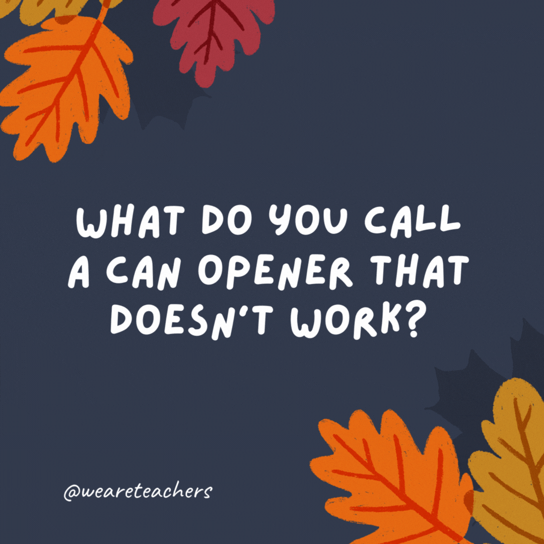 What do you call a can opener that doesn't work?

A can't opener. -thanksgiving jokes