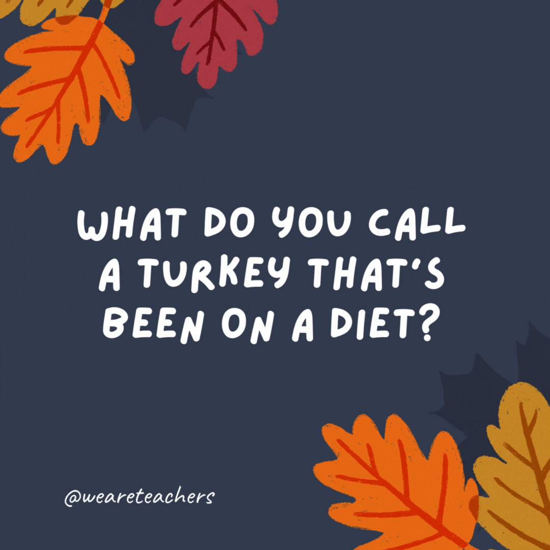 What do you call a turkey that's been on a diet?

A slim pickin'.