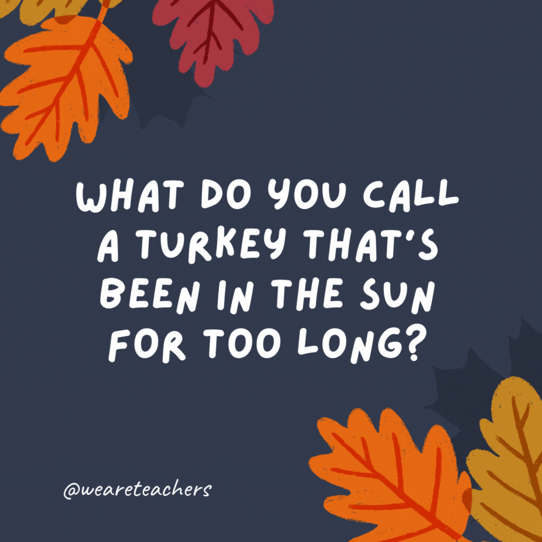 What do you call a turkey that's been in the sun for too long?

A roasted turkey. -thanksgiving jokes