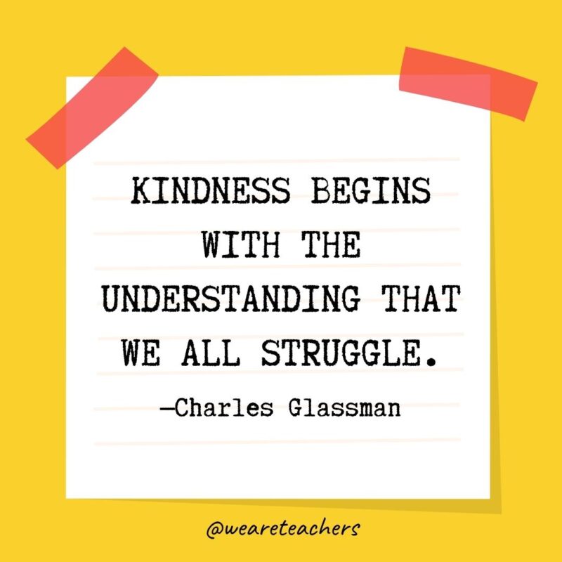Kindness begins with the understanding that we all struggle. —Charles Glassman
