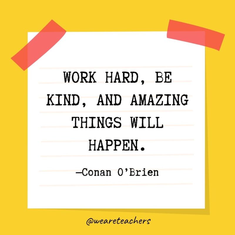 Work hard, be kind, and amazing things will happen. —Conan O’Brien