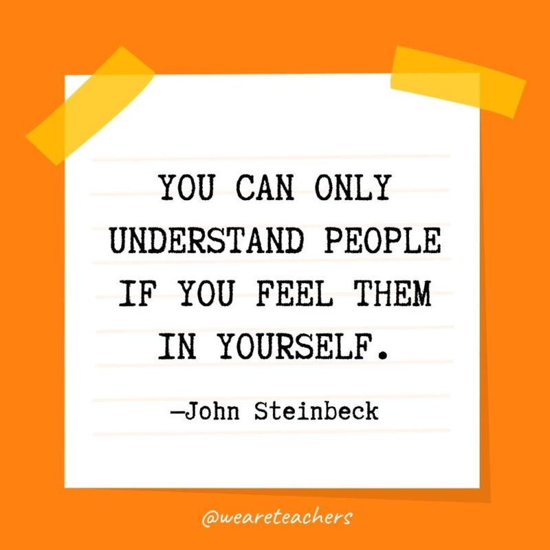 You can only understand people if you feel them in yourself. —John Steinbeck- kindness quotes