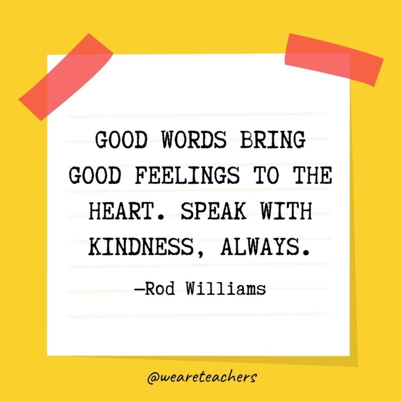 Good words bring good feelings to the heart. Speak with kindness, always. —Rod Williams