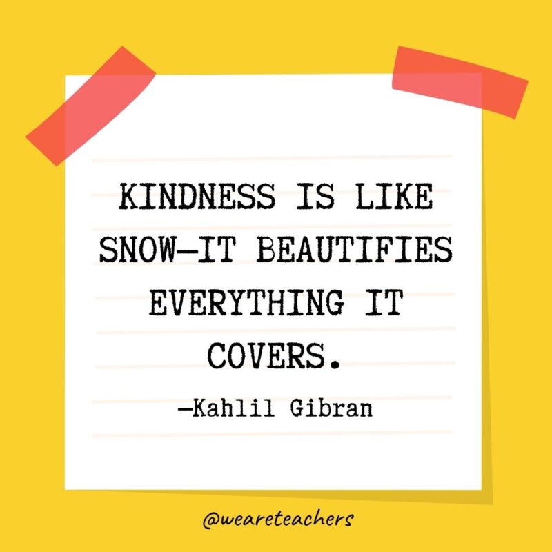 Kindness is like snow—it beautifies everything it covers. —Kahlil Gibran