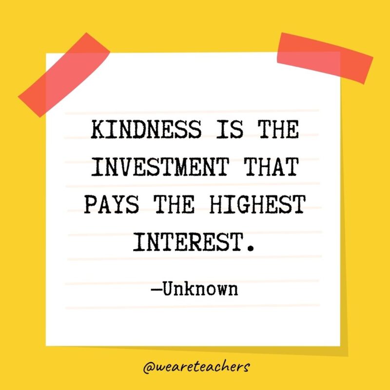 Kindness is the investment that pays the highest interest. —Unknown