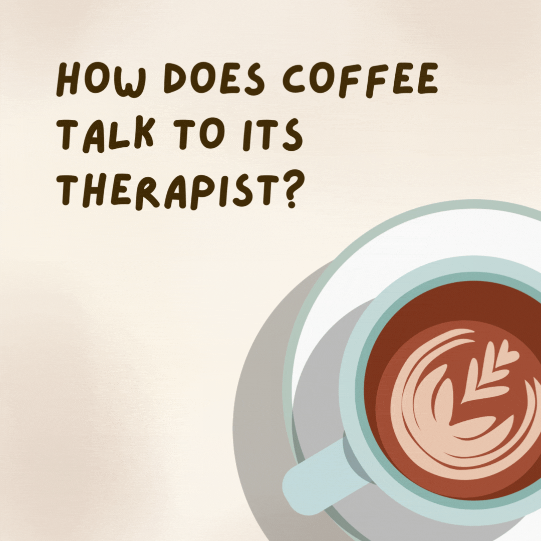 What did the coffee say to its therapist? 

I don't know, I've bean feeling a latte pressure lately.