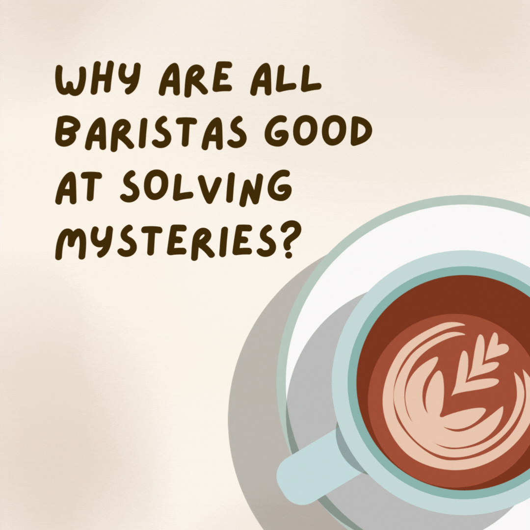 Why are all baristas good at solving mysteries? 

Because they know how to find the grounds.- coffee jokes