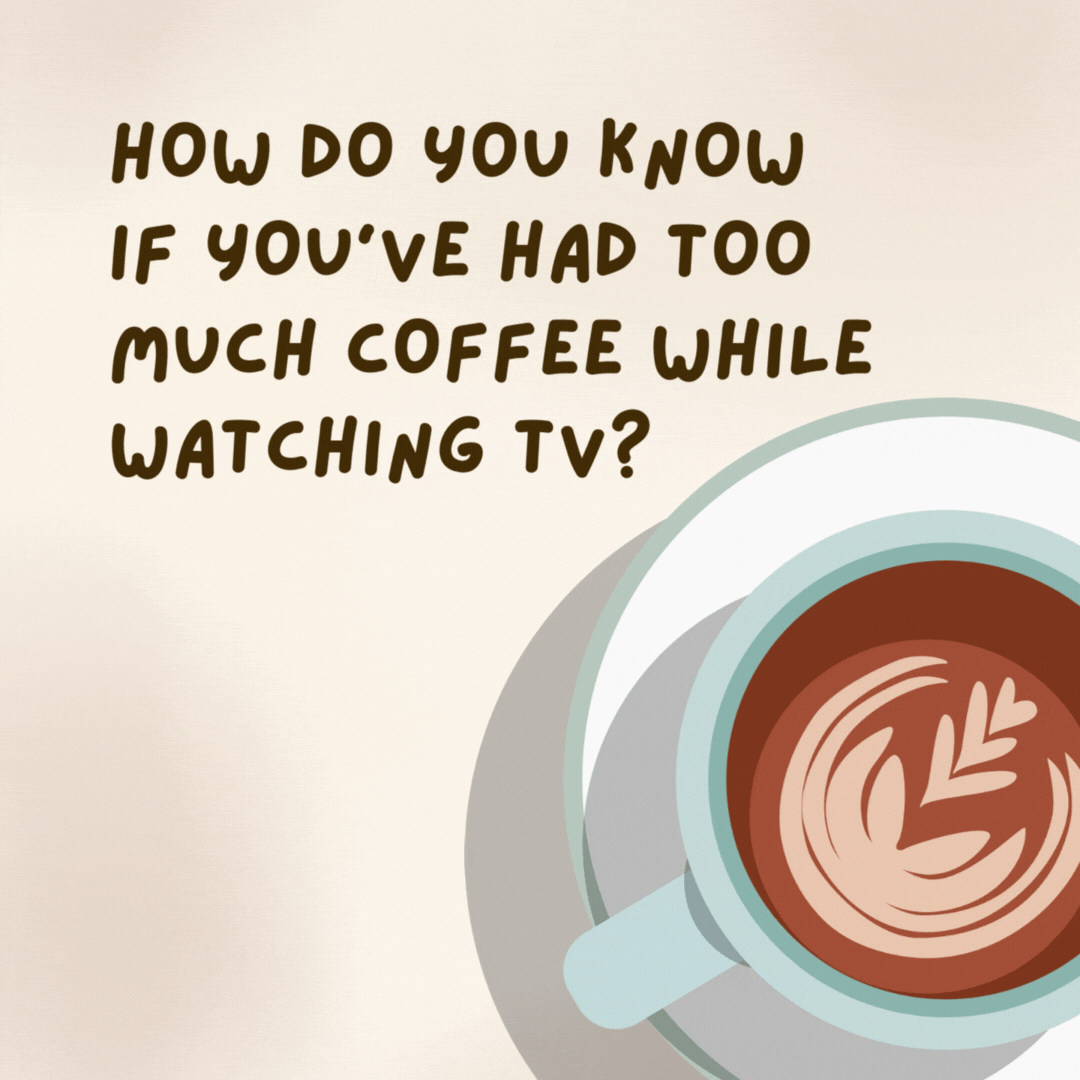 How do you know if you've had too much coffee while watching TV? 

You channel-surf faster without a remote.