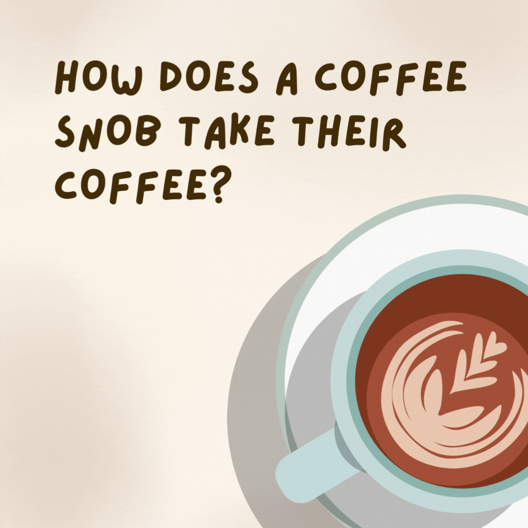 How does a coffee snob take their coffee?  Seriously. Very seriously. - coffee jokes