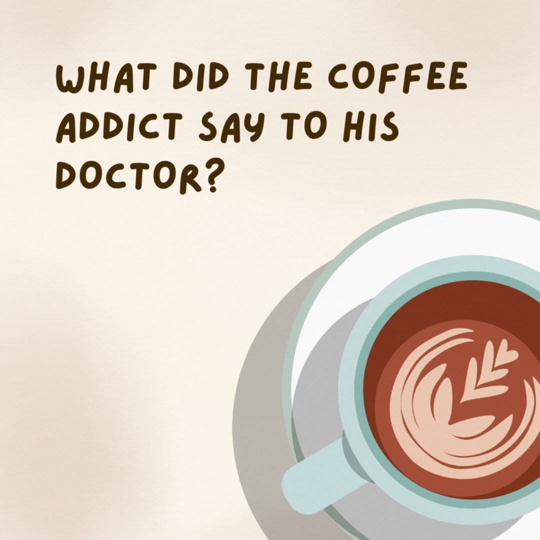 What did the coffee addict say to his doctor?  I don’t have a problem with coffee. I have a problem without it!- coffee jokes