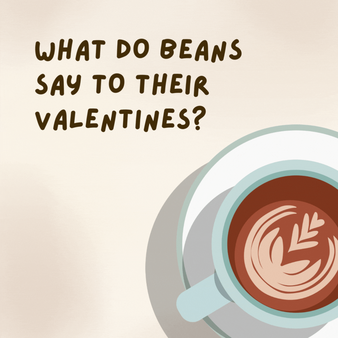 What do beans say to their valentines? 

You keep me grounded.