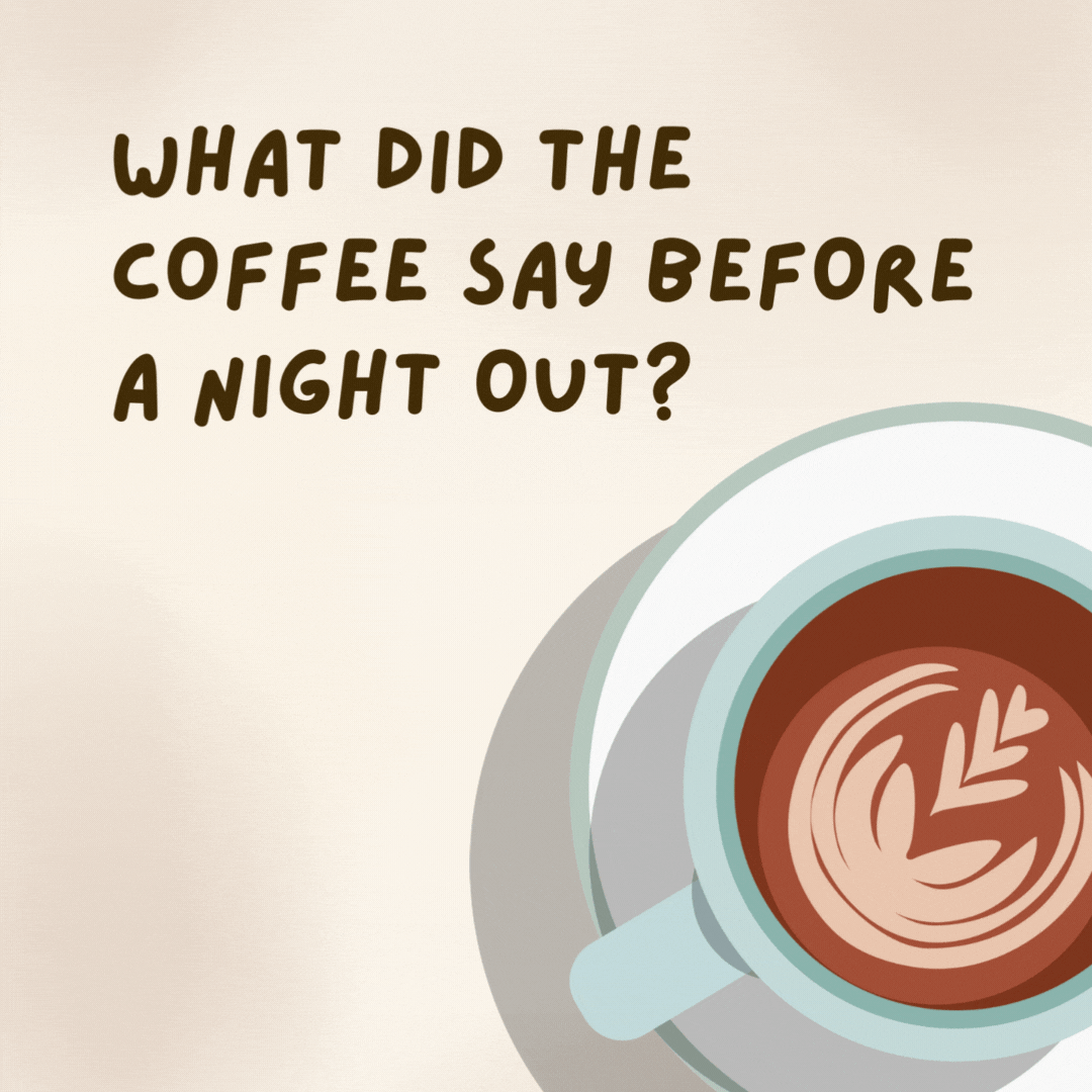 What did the coffee say before a night out? 

Let’s stir up some trouble!