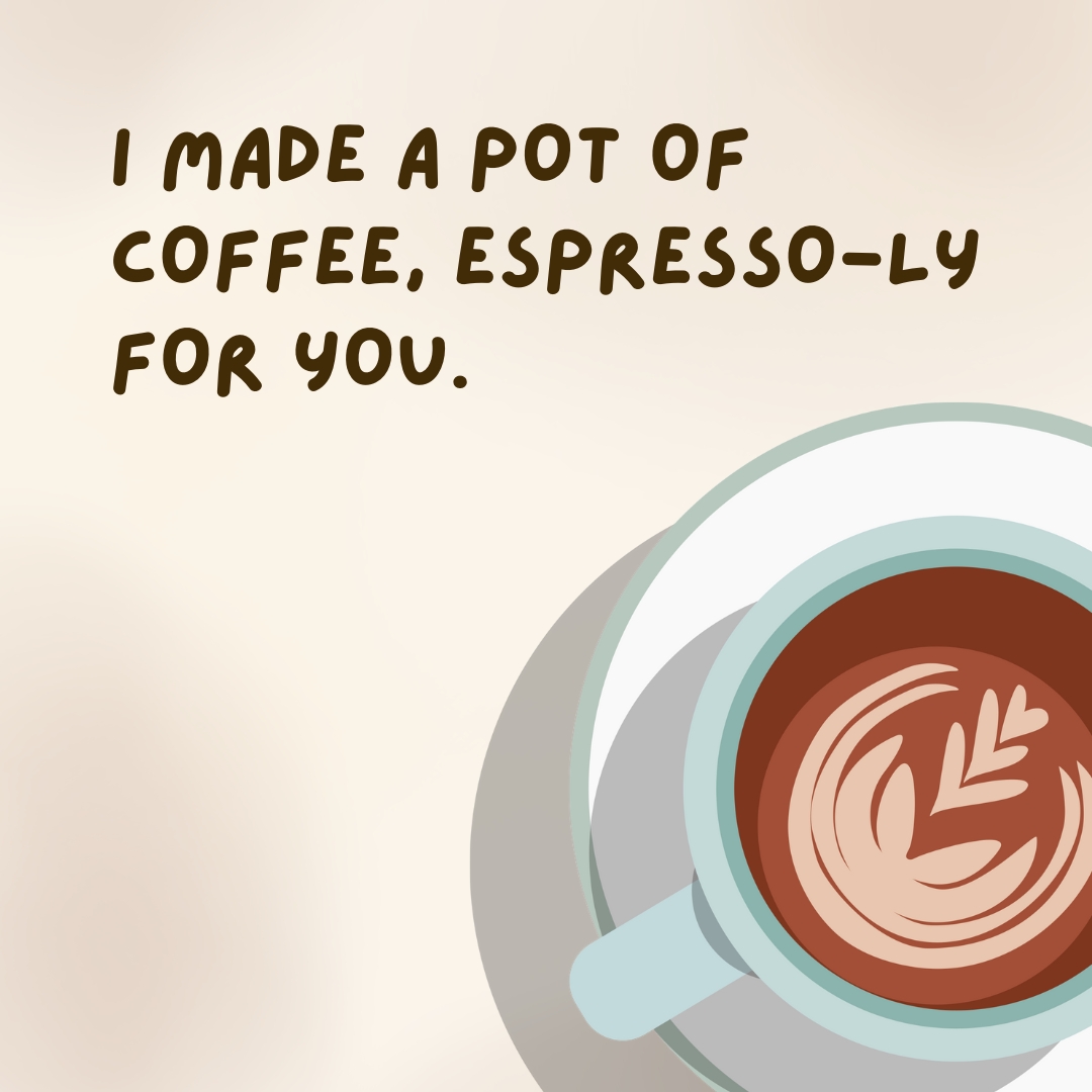 I made a pot of coffee, espresso-ly for you.- coffee jokes