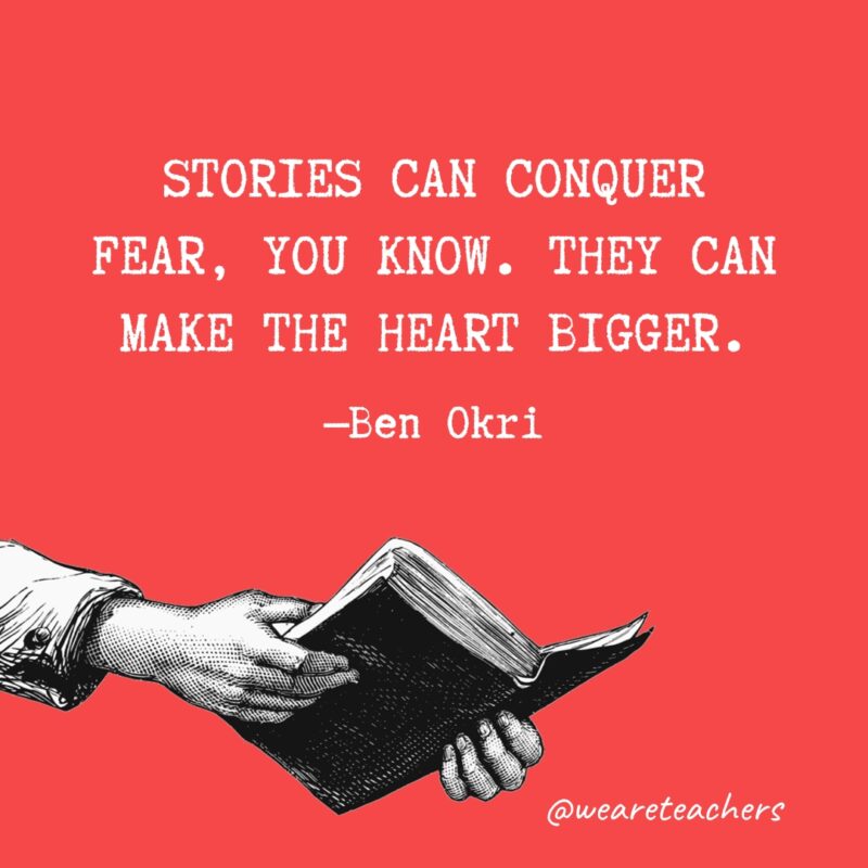 “Stories can conquer fear, you know. They can make the heart bigger.” —Ben Okri 