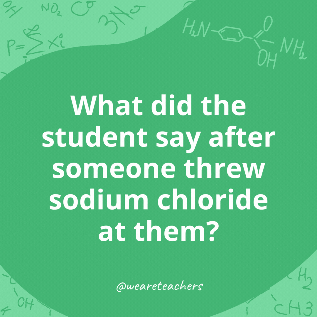 What did the student say after someone threw sodium chloride at them?- chemistry jokes 