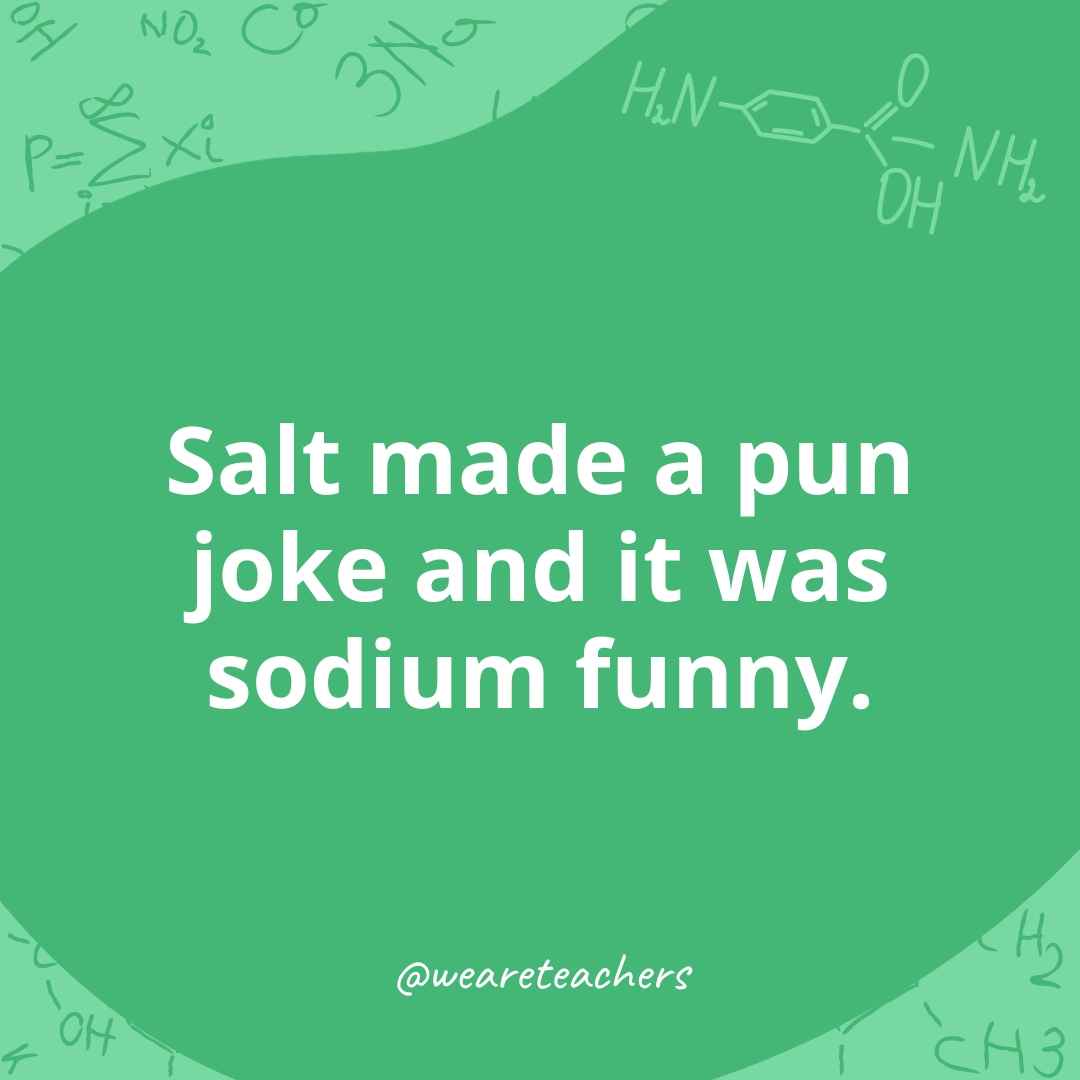 Salt made a pun joke and it was sodium funny.- chemistry jokes