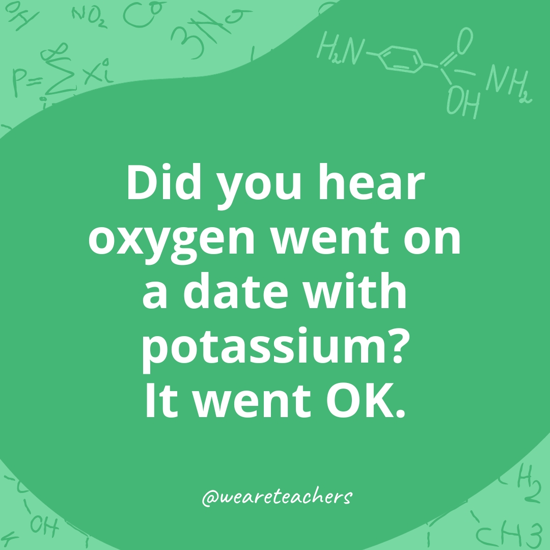 Did you hear oxygen went on a date with potassium? It went OK.