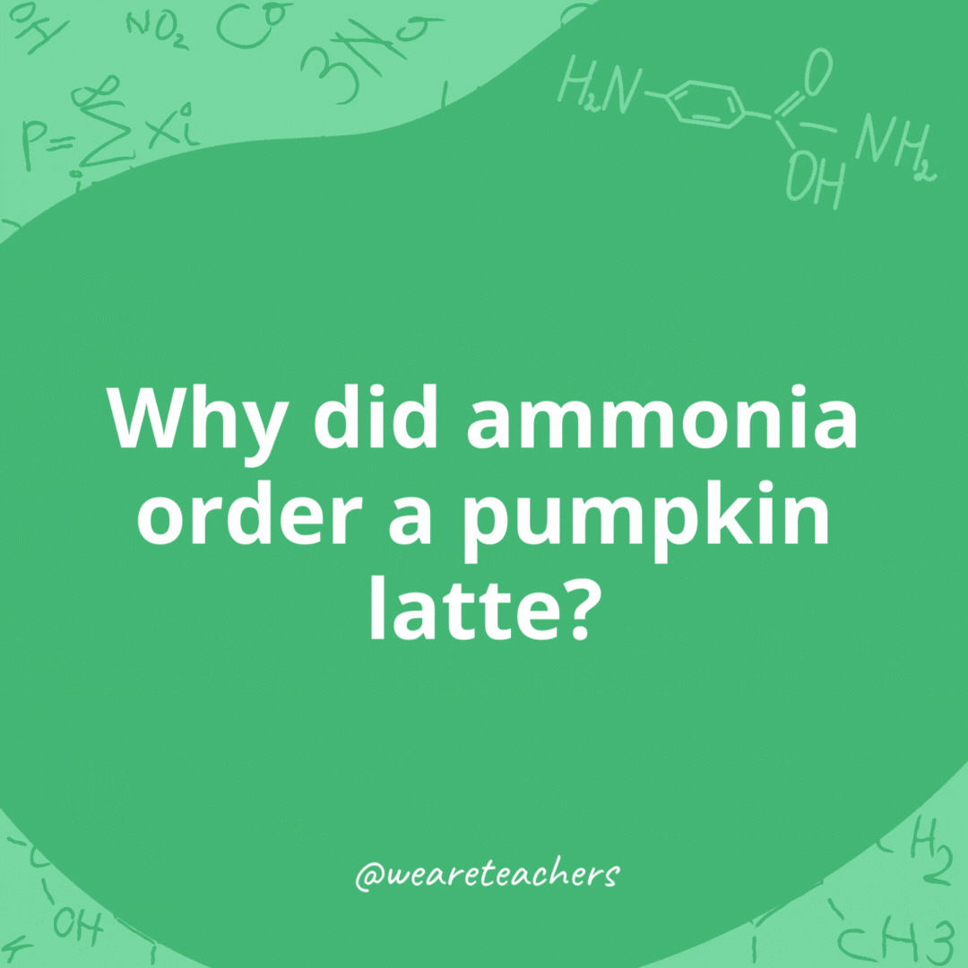 Why did ammonia order a pumpkin latte? 

Because it's basic.