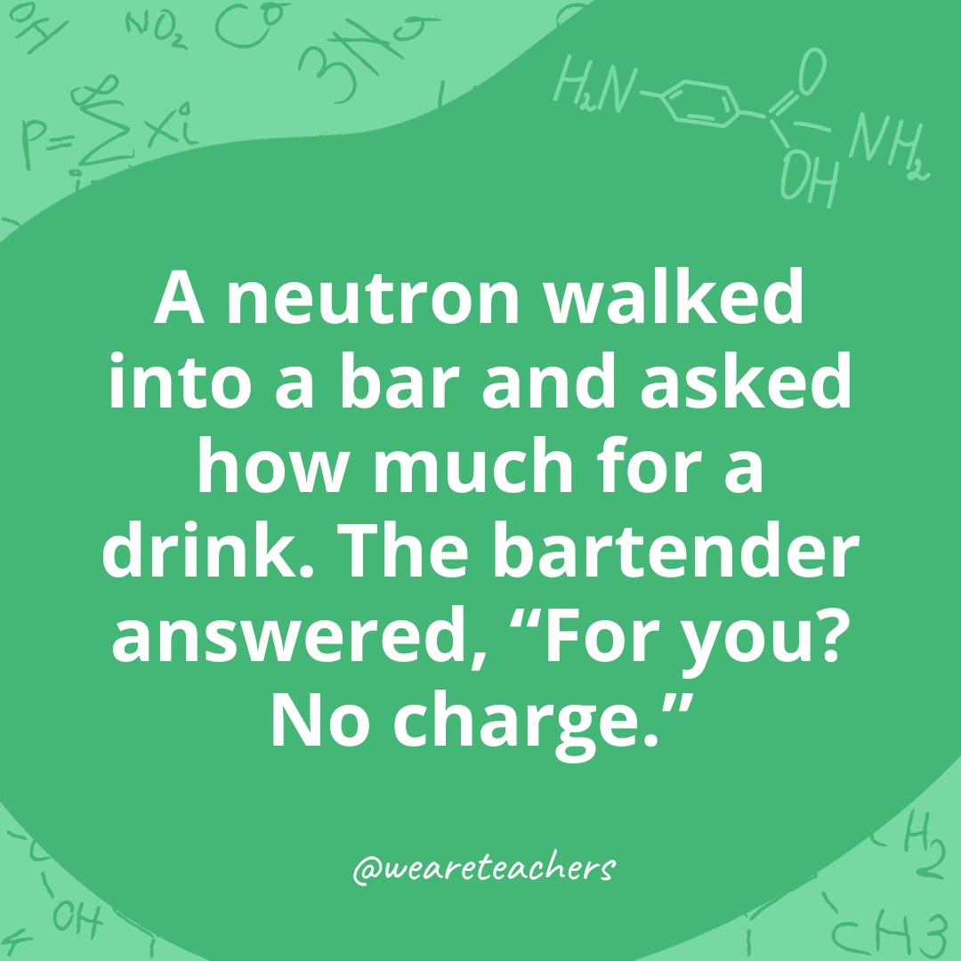 A neutron walked into a bar and asked how much for a drink. The bartender answered, 