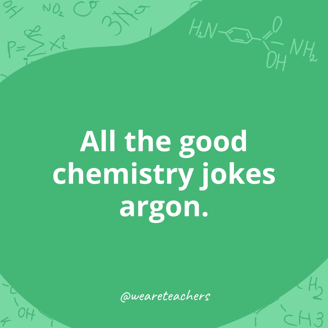 All the good chemistry jokes argon. 