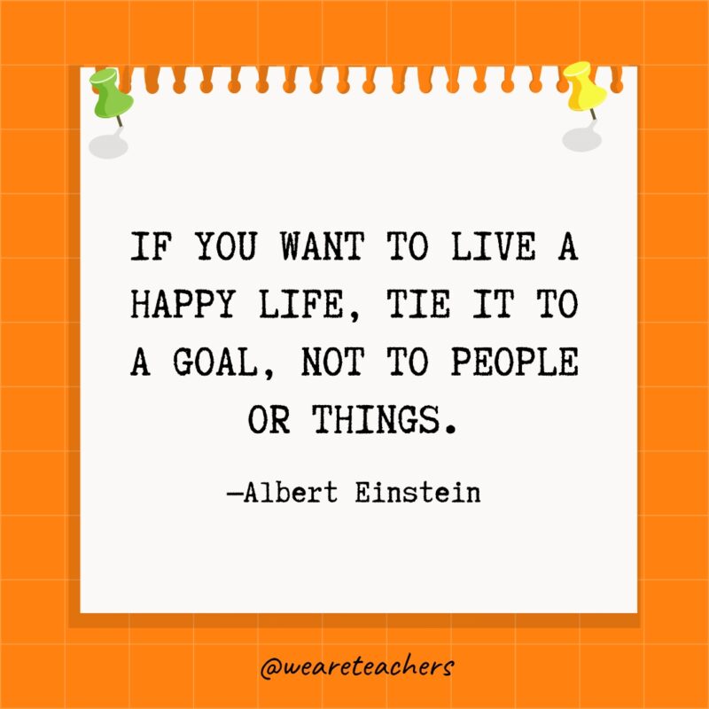 If you want to live a happy life, tie it to a goal, not to people or things.- goal setting quotes