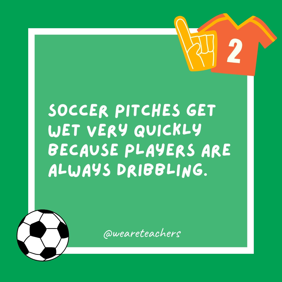 Soccer pitches get wet very quickly because players are always dribbling.- soccer jokes