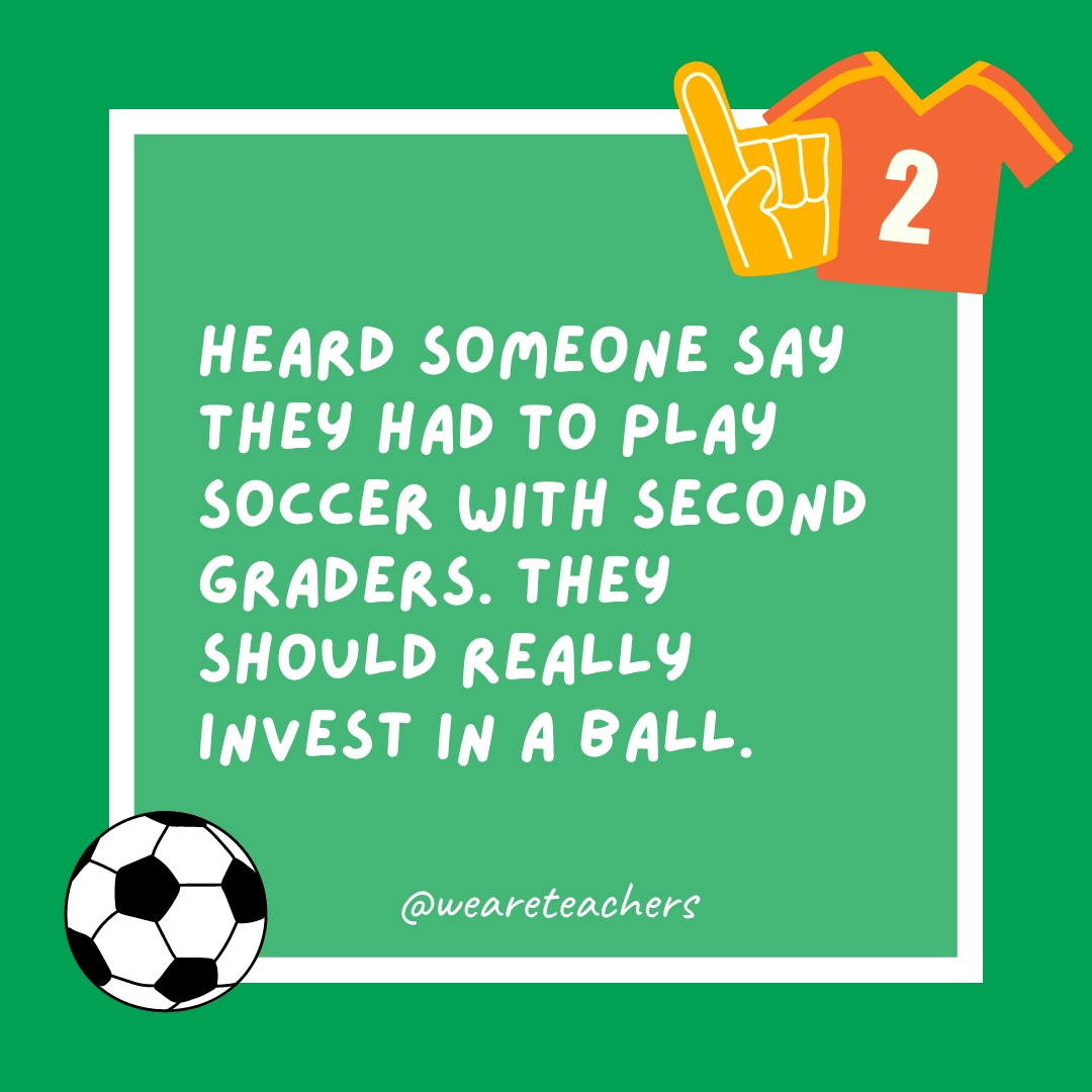 Heard someone say they had to play soccer with second graders. They should really invest in a ball.