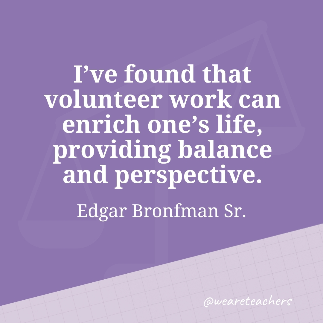 I've found that volunteer work can enrich one's life, providing balance and perspective. —Edgar Bronfman Sr.
