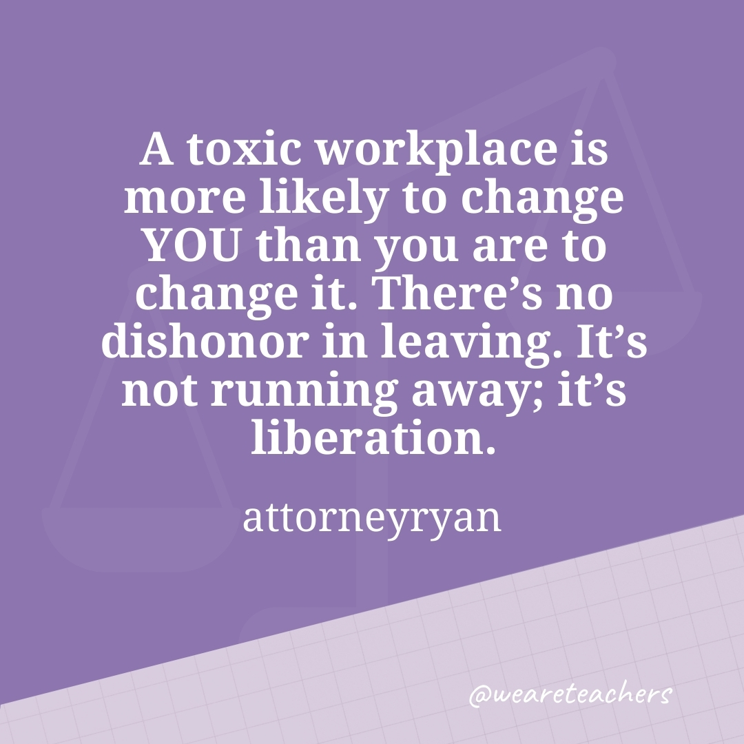 A toxic workplace is more likely to change YOU than you are to change it. There's no dishonor in leaving. It's not running away; it's liberation. —attorneyryan