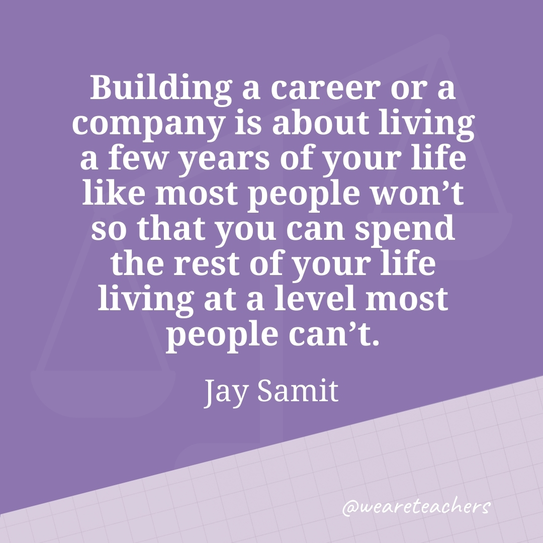 Building a career or a company is about living a few years of your life like most people won't so that you can spend the rest of your life living at a level most people can't. —Jay Samit 