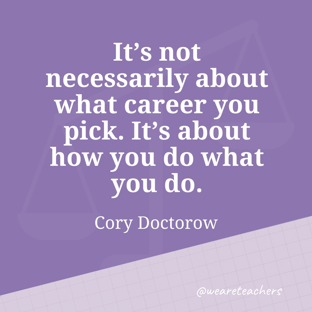 It's not necessarily about what career you pick. It's about how you do what you do. —Cory Doctorow