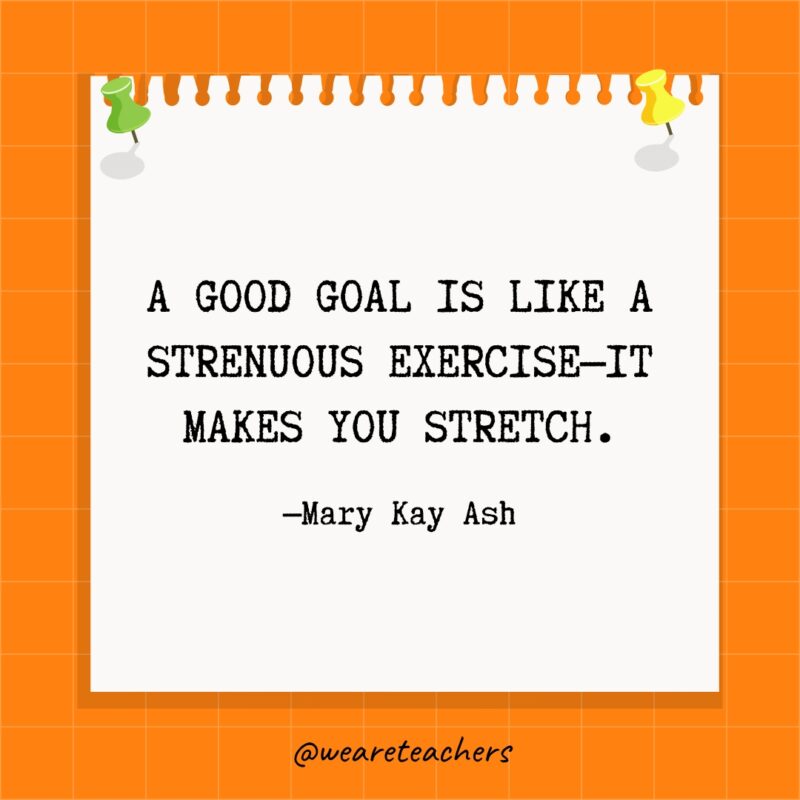 A good goal is like a strenuous exercise—it makes you stretch.- goal setting quotes