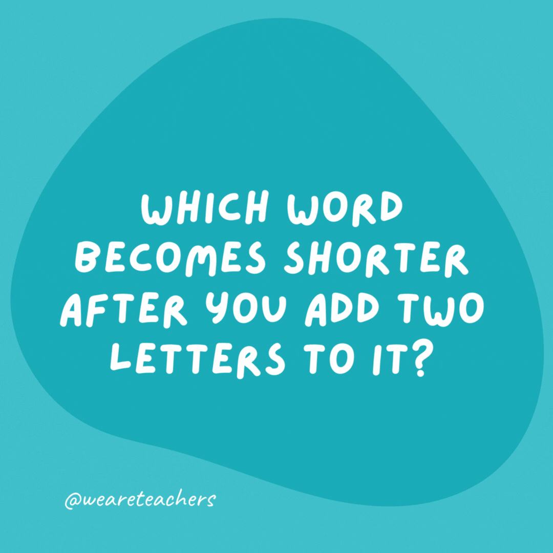Which word becomes shorter after you add two letters to it? Short.