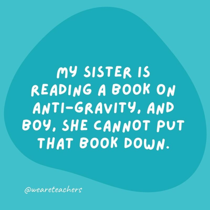 My sister is reading a book on anti-gravity, and boy, she cannot put that book down.