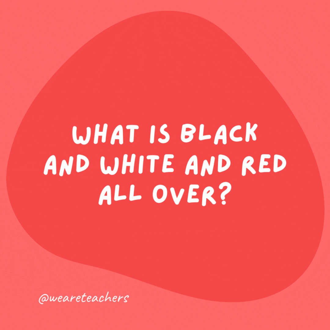 What is black and white and red all over?

A newspaper.