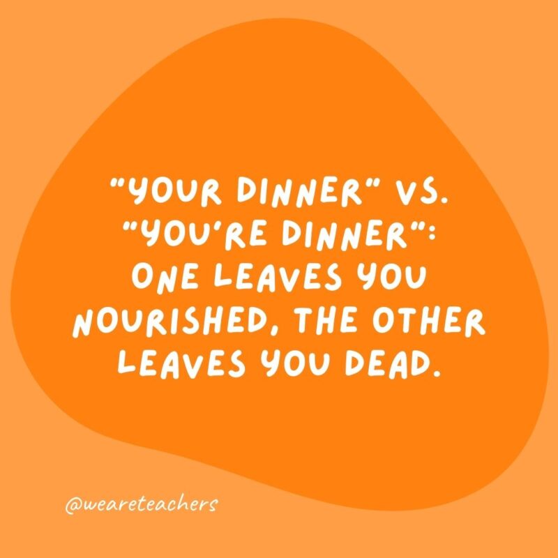 "Your dinner" vs. "you're dinner": One leaves you nourished, the other leaves you dead.