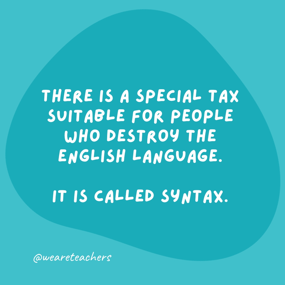 There is a special tax suitable for people who destroy the English language. It is called syntax.- grammar jokes and puns