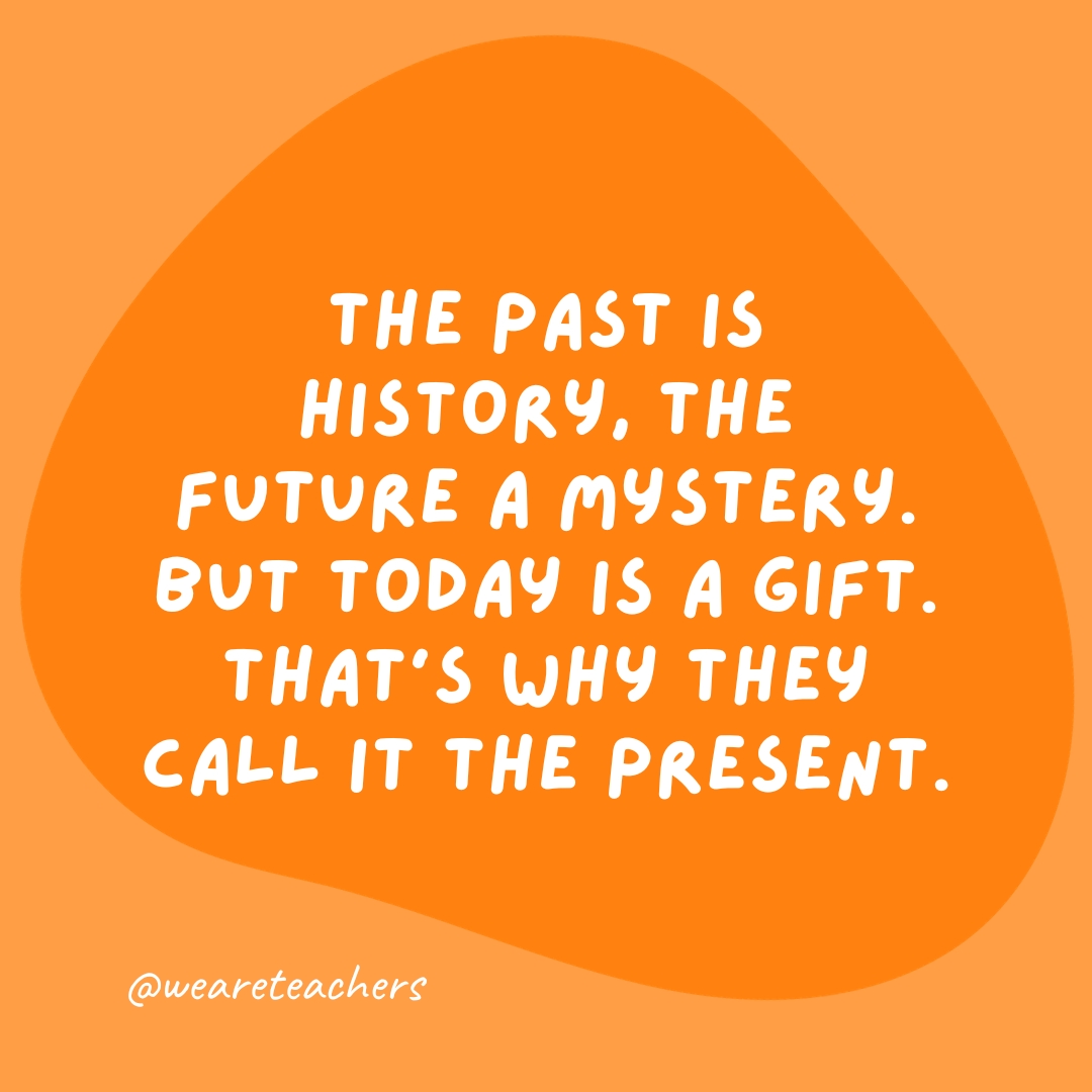 The past is history, the future a mystery. But today is a gift. That's why they call it the present- grammar jokes and puns.