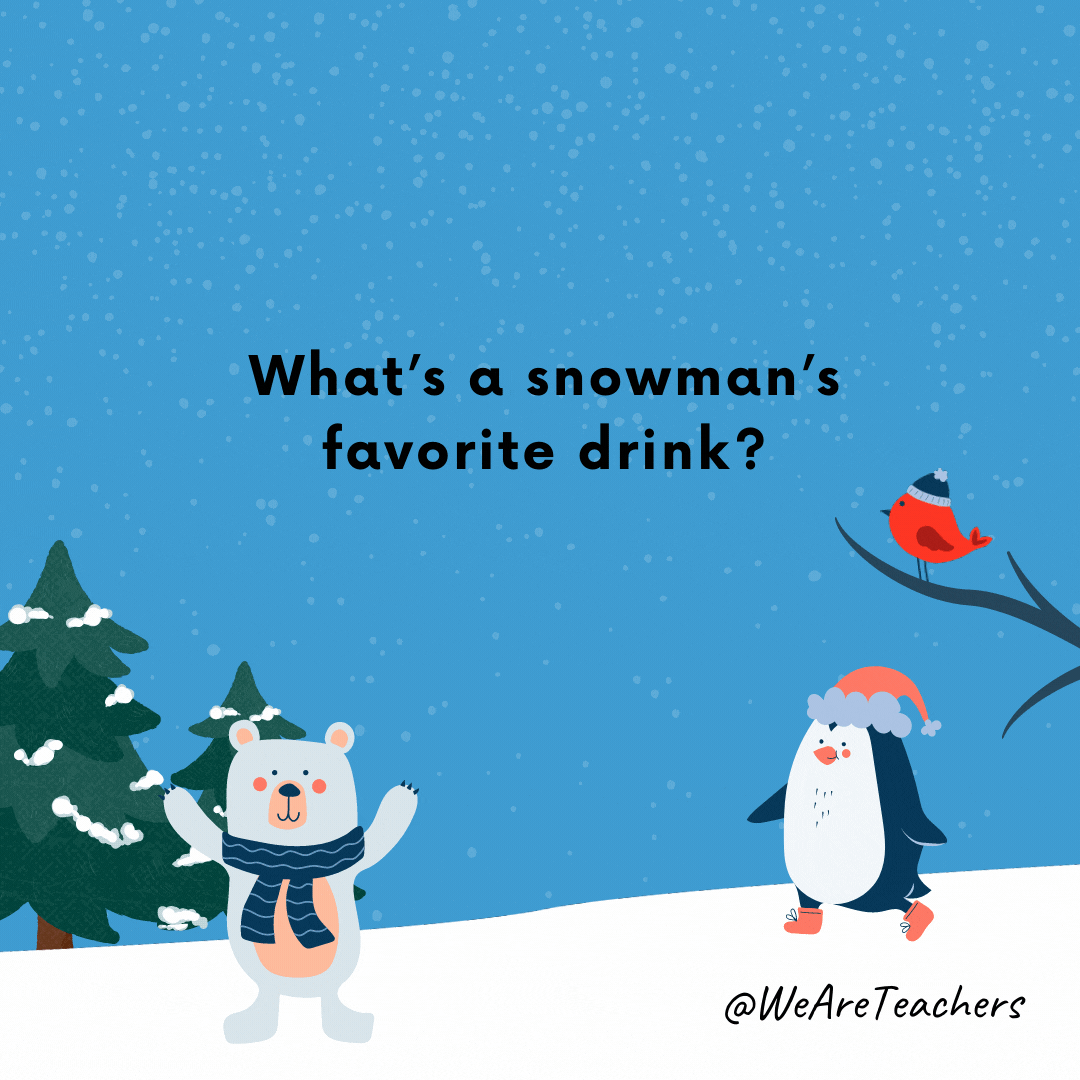 What’s a snowman’s favorite drink? Iced tea.- winter jokes