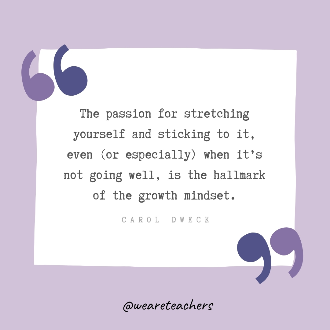 The passion for stretching yourself and sticking to it, even (or especially) when it's not going well, is the hallmark of the growth mindset. -Carol Dweck