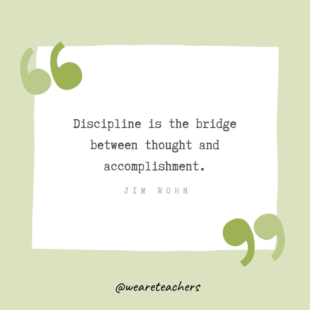 Discipline is the bridge between thought and accomplishment. -Jim Rohn