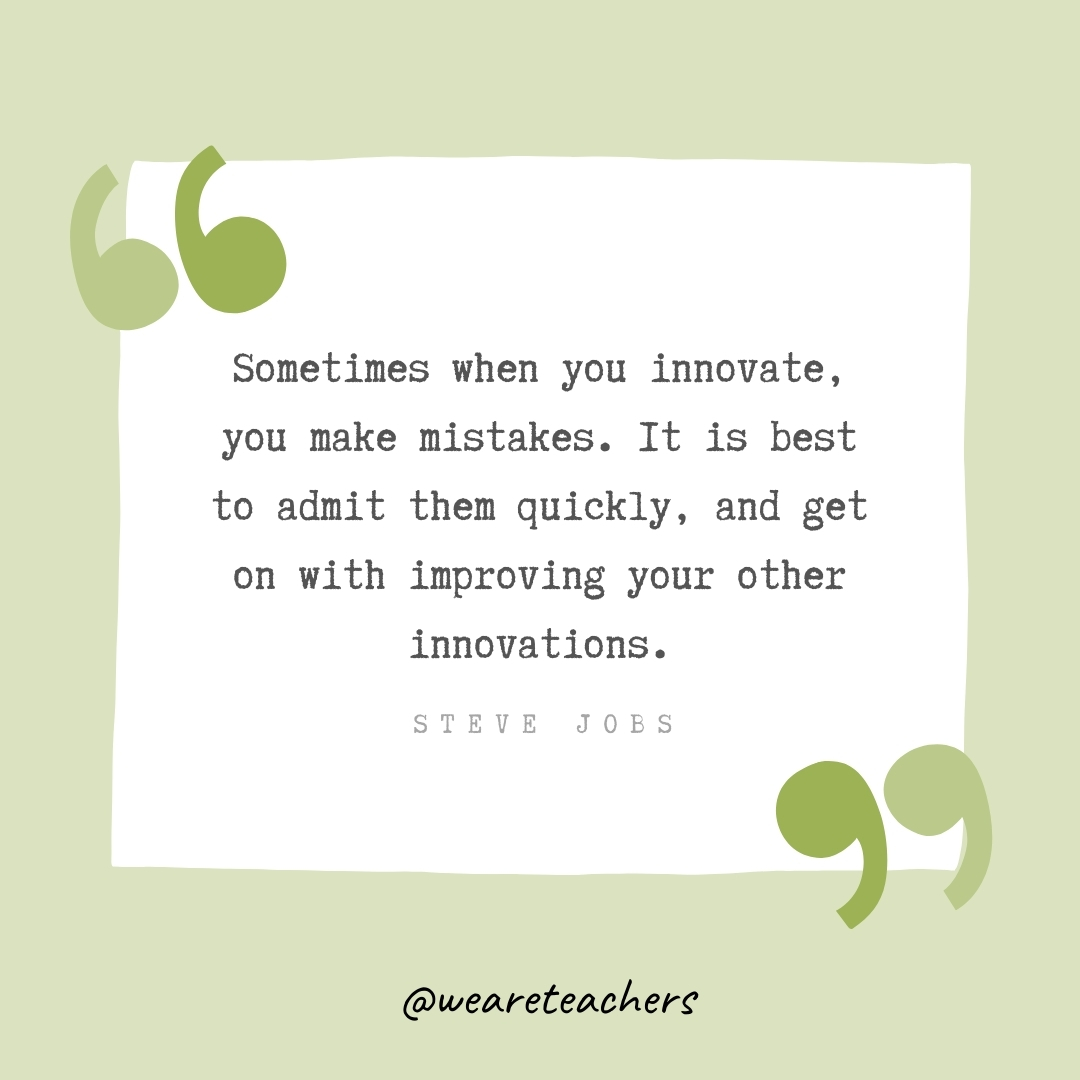 Sometimes when you innovate, you make mistakes. It is best to admit them quickly, and get on with improving your other innovations. -Steve Jobs