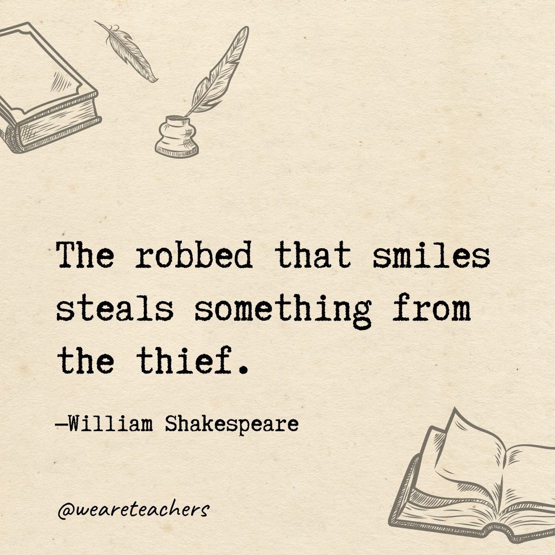 The robbed that smiles steals something from the thief.- Shakespeare quotes