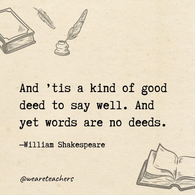 And ’tis a kind of good deed to say well. And yet words are no deeds.