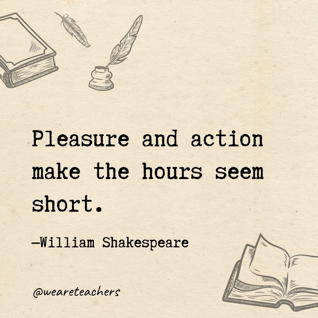 Pleasure and action make the hours seem short.- Shakespeare quotes