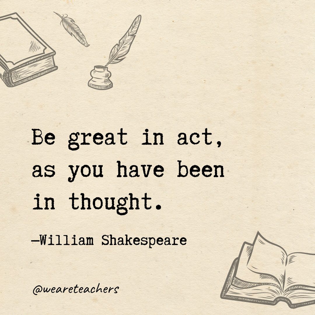 Be great in act, as you have been in thought.- Shakespeare quotes