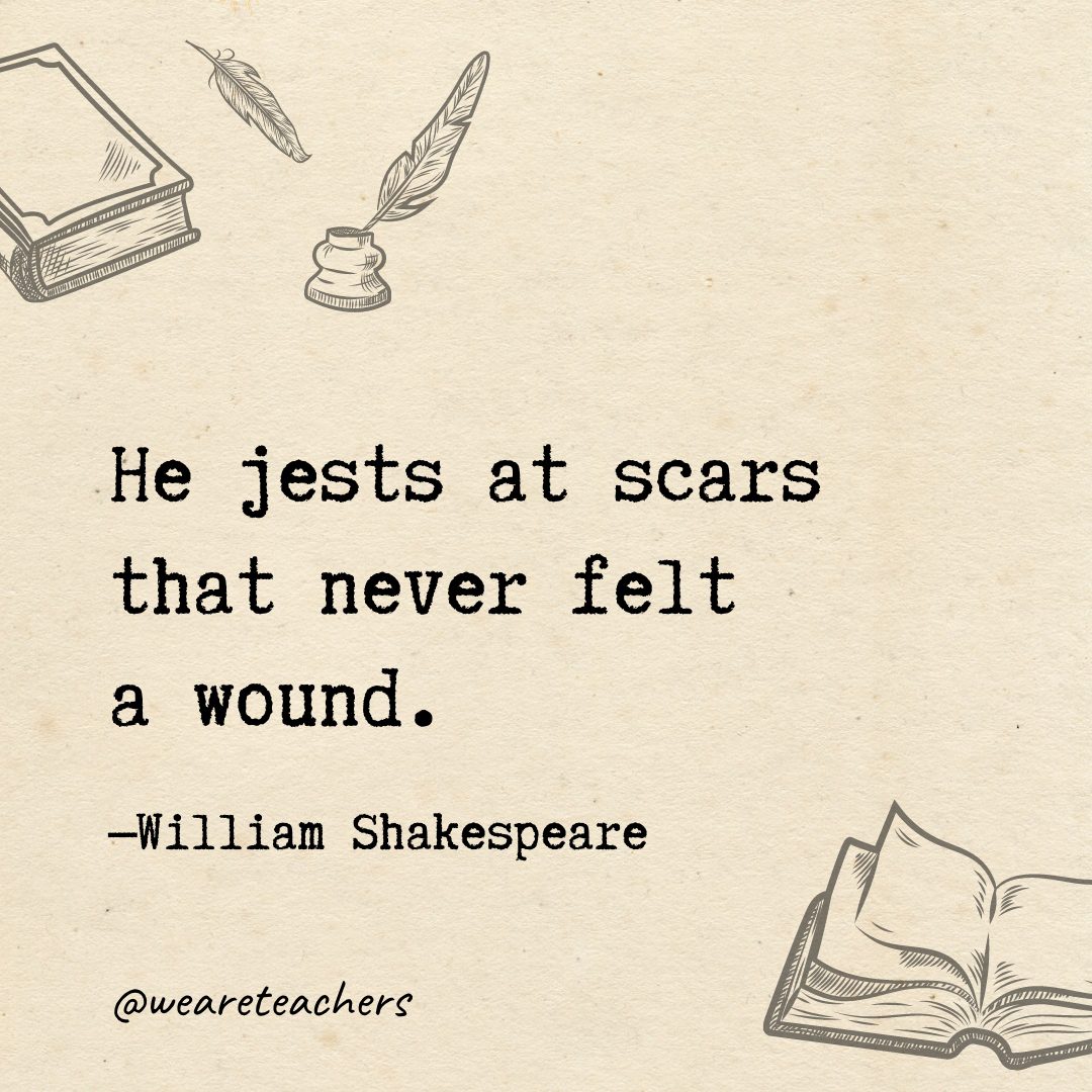 He jests at scars that never felt a wound.- Shakespeare quotes